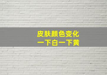 皮肤颜色变化 一下白一下黄